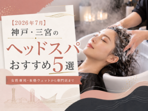 【2026年7月】神戸・三宮のヘッドスパおすすめ5選｜女性専用・本格ウェットから専門店まで