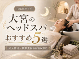 【2026年8月】大宮のヘッドスパおすすめ5選｜完全個室・睡眠重視のお悩み別に
